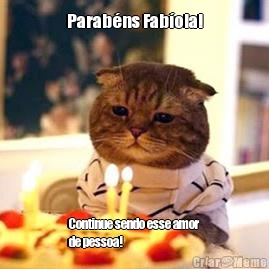 Parab�ns Fab�ola! Continue sendo esse amor
de pessoa!