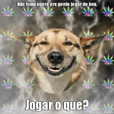 N�o fuma agora pra gente jogar de boa. Jogar o que?