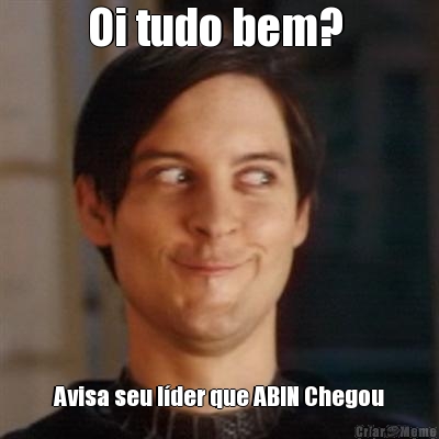 Oi tudo bem? 
 Avisa seu l�der que ABIN Chegou