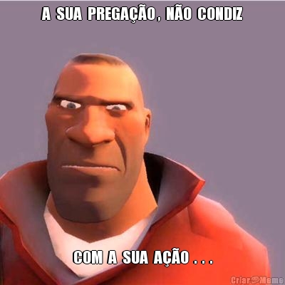 A  SUA  PREGA��O ,  N�O  CONDIZ COM  A  SUA  A��O  .  .  .