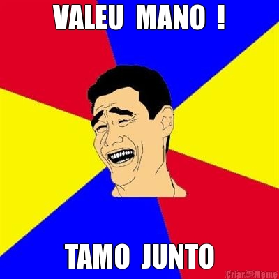 VALEU  MANO  ! TAMO  JUNTO