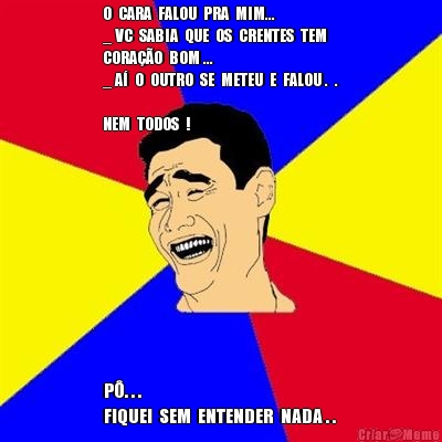 O  CARA  FALOU  PRA  MIM...
_ VC  SABIA  QUE  OS  CRENTES  TEM 
CORA��O  BOM ...
_ A�  O  OUTRO  SE  METEU  E  FALOU .  .
 
NEM  TODOS  !
 P�. . .
FIQUEI  SEM  ENTENDER  NADA . . 