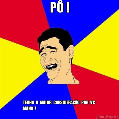 P� ! TENHO  A  MAIOR  CONSIDERA��O  POR  VC 
MANO  !