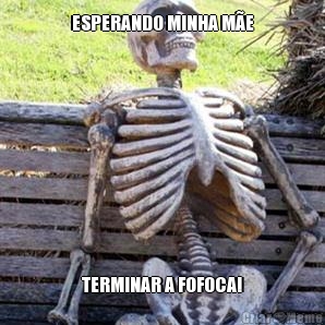 ESPERANDO MINHA M�E TERMINAR A FOFOCA!