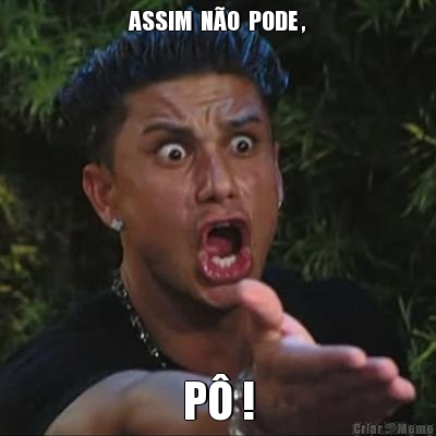 ASSIM  N�O  PODE , P� !