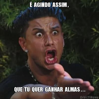 �  AGINDO  ASSIM ,  QUE  T�  QUER  GANHAR  ALMAS . . .