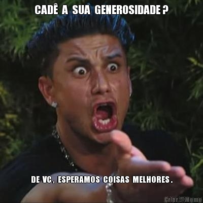 CAD�  A  SUA  GENEROSIDADE ? DE  VC ,  ESPERAMOS  COISAS  MELHORES .