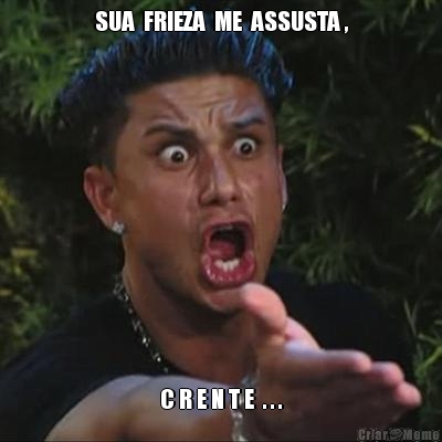 SUA  FRIEZA  ME  ASSUSTA , C R E N T E  . . .