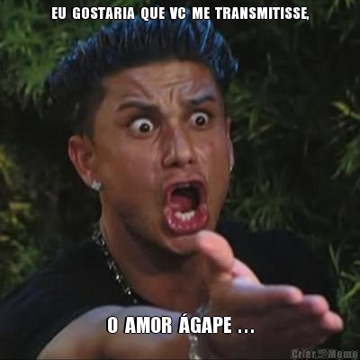 EU  GOSTARIA  QUE  VC  ME  TRANSMITISSE,
 O  AMOR  �GAPE  . . .