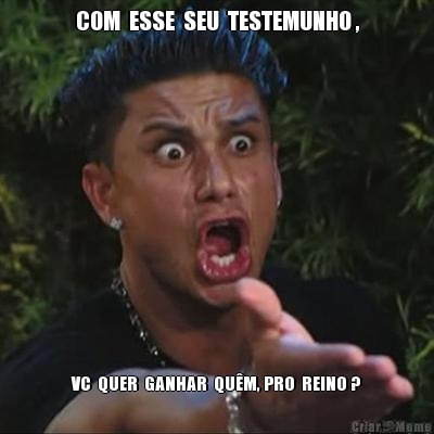 COM  ESSE  SEU  TESTEMUNHO , VC  QUER  GANHAR  QU�M, PRO  REINO ?