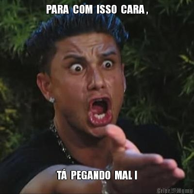 PARA  COM  ISSO  CARA , T�  PEGANDO  MAL !