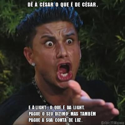 D�  �  C�SAR  O  QUE  �  DE  C�SAR , E  � LIGHT ,  O  QUE  �  DA  LIGHT.
PAGUE  O  SEU  D�ZIMO , MAS  TAMB�M 
PAGUE  A  SUA  CONTA  DE  LUZ .