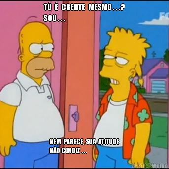 T�  �  CRENTE  MESMO . . .?
SOU . . . NEM  PARECE,  SUA  ATITUDE 
N�O  CONDIZ  . . .