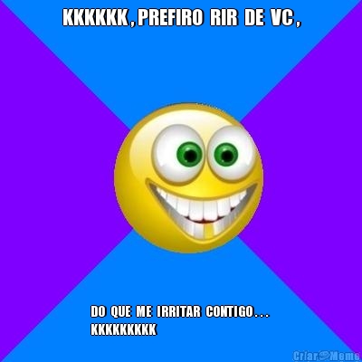 KKKKKK , PREFIRO  RIR  DE  VC , DO  QUE  ME  IRRITAR  CONTIGO . . . 
KKKKKKKKK