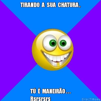TIRANDO  A  SUA  CHATURA , T�  �  MANEIR�O . . .
Rsrsrsrs