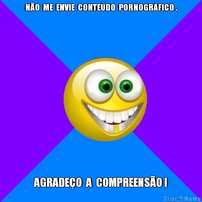 N�O  ME  ENVIE  CONTE�DO  PORNOGR�FICO . AGRADE�O  A  COMPREENS�O !