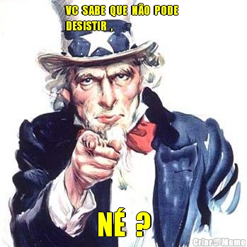 VC  SABE  QUE  N�O  PODE 
DESISTIR  , N�  ?