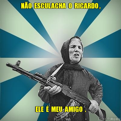 N�O  ESCULACHA  O  RICARDO , ELE  �  MEU  AMIGO  .
