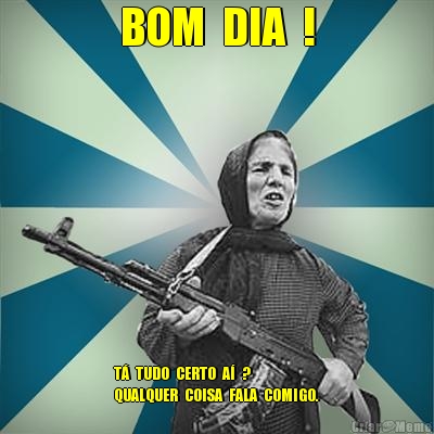 BOM  DIA  ! T�  TUDO  CERTO  A�  ?
QUALQUER  COISA  FALA  COMIGO.