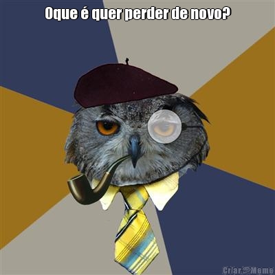 Oque � quer perder de novo? 