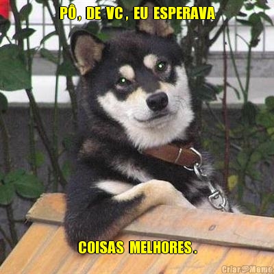 P� ,  DE  VC ,  EU  ESPERAVA COISAS  MELHORES .