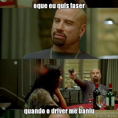 oque eu quis faser quando o driver me baniu