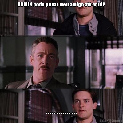 ADMIN pode puxar meu amigo at� aqui? . . . . . . . . . . . . . . .