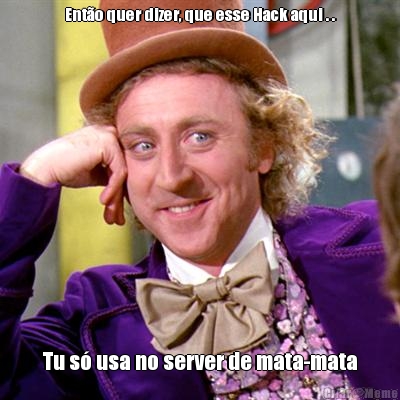 Ent�o quer dizer, que esse Hack aqui . .

 Tu s� usa no server de mata-mata