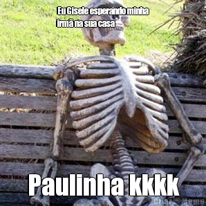 Eu Gisele esperando minha
irm� na sua casa Paulinha kkkk