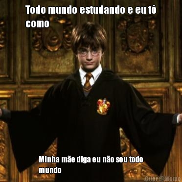 Todo mundo estudando e eu t�
como  Minha m�e diga eu n�o sou todo
mundo
