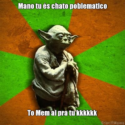 Mano tu �s chato poblematico To Mem ai pra tu kkkkkk