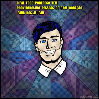 O PAI  TODO  PODEROSO  TEM 
PROVIDENCIADO  PESSOAS  DE  BOM  CORA��O
 PARA  NOS  AJUDAR  . 