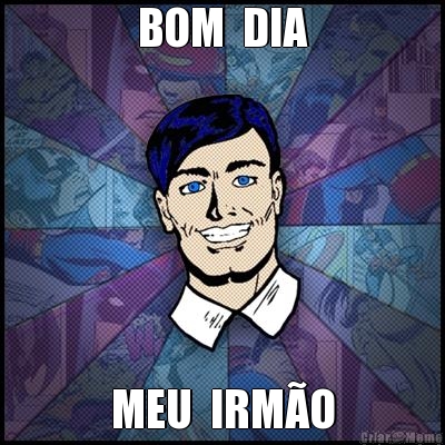 BOM  DIA MEU  IRM�O
