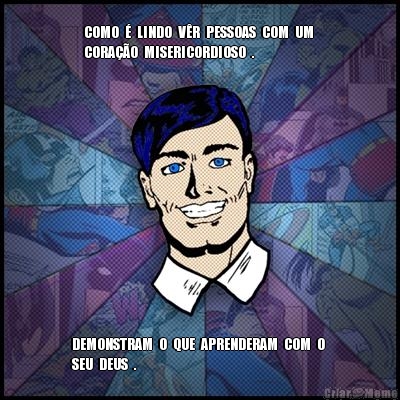 
COMO  �  LINDO  V�R  PESSOAS  COM  UM 
CORA��O  MISERICORDIOSO  . DEMONSTRAM  O  QUE  APRENDERAM  COM  O 
SEU  DEUS  .