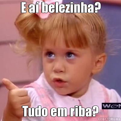 E a� belezinha? Tudo em riba?