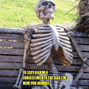  EU ESPERANDO O
CONHECIMENTO ENTRAR EM
MIM POR OSMOSE