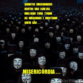 QUANTOS  MASCARADOS 
DENTRO  DAS  IGREJAS , 
MAS AQUI  FORA , TIRAM 
AS  M�SCARAS  E  MOSTRAM 
QUEM  S�O . . . MISERIC�RDIA . . .