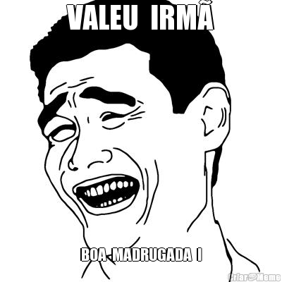 VALEU  IRM� BOA  MADRUGADA  !