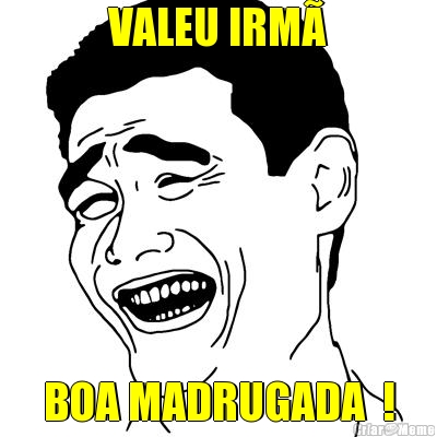 VALEU IRM� BOA MADRUGADA  !