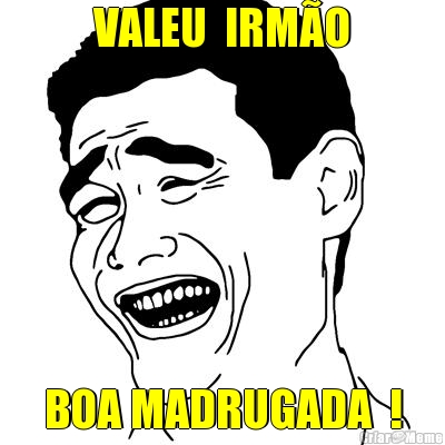 VALEU  IRM�O BOA MADRUGADA  !
