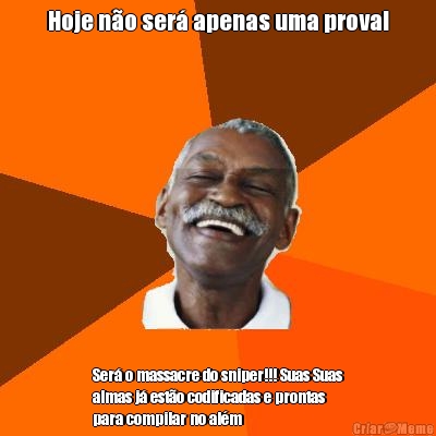 Hoje n�o ser� apenas uma prova! Ser� o massacre do sniper!!! Suas Suas
almas j� est�o codificadas e prontas
para compilar no al�m