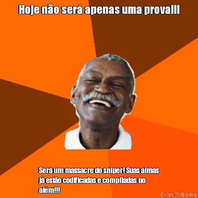 Hoje n�o ser� apenas uma prova!!! Ser� um massacre do sniper! Suas almas
j� est�o codificadas e compiladas no
al�m!!!