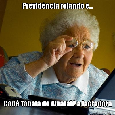 Previd�ncia rolando e... Cad� Tabata do Amaral? a lacradora