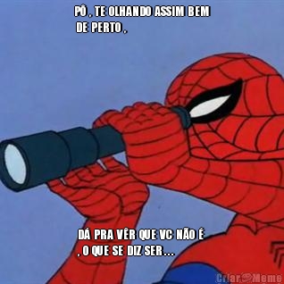 P�  ,  TE  OLHANDO  ASSIM  BEM
 DE  PERTO  , D�  PRA  V�R  QUE  VC  N�O  � 
,  O  QUE  SE  DIZ  SER . . .