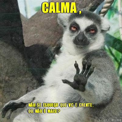 CALMA , N�O  SE  ESQUE�A  QUE  VC  �  CRENTE , 
OU  N�O  �  MAIS ?
