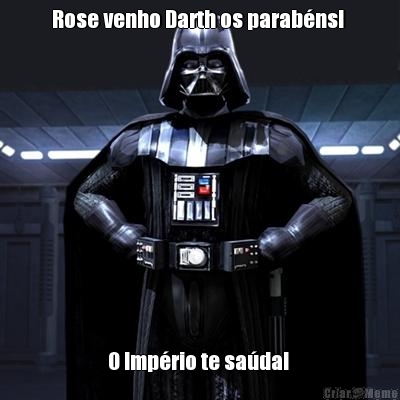Rose venho Darth os parab�ns!  O Imp�rio te sa�da! 