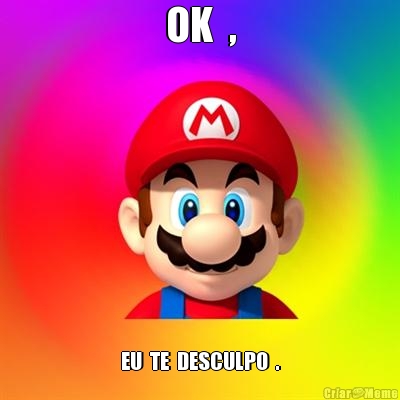 OK  , EU  TE  DESCULPO  .