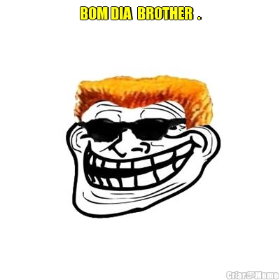 BOM DIA  BROTHER  . 