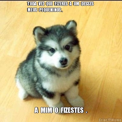 TODA  VEZ  QUE  FIZERES  A  UM  DESSES 
MEUS  PEQUENINOS , A  MIM  O  FIZESTES  .