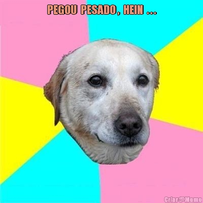 PEGOU  PESADO ,  HEIN  . . . 